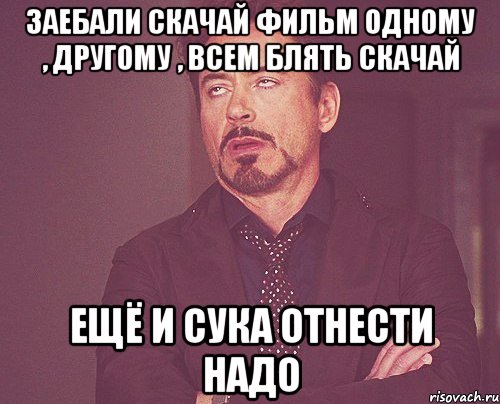 ЗАЕБАЛИ СКАЧАЙ ФИЛЬМ ОДНОМУ , ДРУГОМУ , ВСЕМ БЛЯТЬ СКАЧАЙ ЕЩЁ И СУКА ОТНЕСТИ НАДО, Мем твое выражение лица