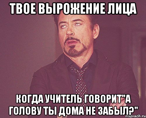 твое вырожение лица когда учитель говорит"а голову ты дома не забыл?", Мем твое выражение лица