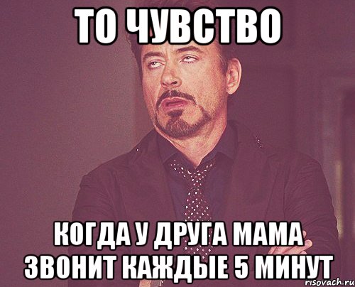 То чувство Когда у друга мама звонит каждые 5 минут, Мем твое выражение лица