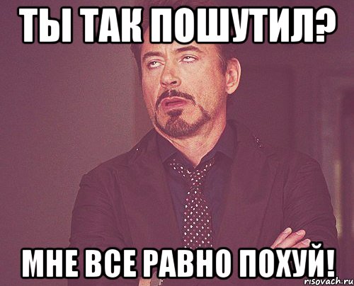 ты так пошутил? мне все равно похуй!, Мем твое выражение лица