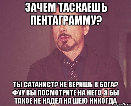 ЗАЧЕМ ТАСКАЕШЬ ПЕНТАГРАММУ? ТЫ САТАНИСТ? НЕ ВЕРИШЬ В БОГА? ФУУ ВЫ ПОСМОТРИТЕ НА НЕГО, Я БЫ ТАКОЕ НЕ НАДЕЛ НА ШЕЮ НИКОГДА, Мем твое выражение лица