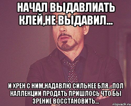 начал выдавлиать клей,не выдавил... и хрен с ним,надавлю сильнее бля...пол кАлЛекции продать пришлось что бы зрение восстановить..., Мем твое выражение лица