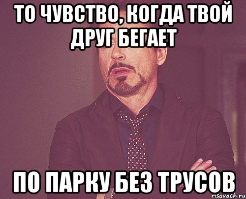 то чувство, когда твой друг бегает по парку без трусов, Мем твое выражение лица