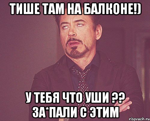 Тише там на балконе!) У тебя что уши ?? За*пали с этим, Мем твое выражение лица