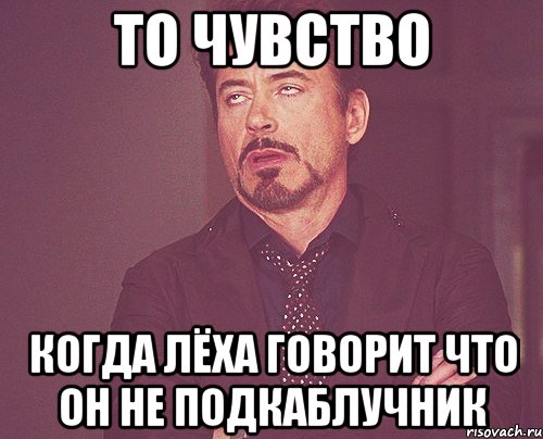 То чувство когда Лёха говорит что он не подкаблучник, Мем твое выражение лица