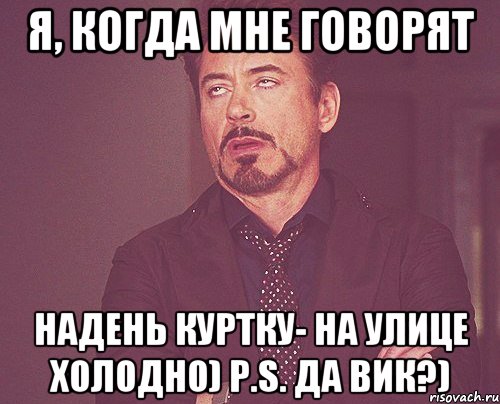 Я, когда мне говорят Надень куртку- на улице холодно) P.S. Да Вик?), Мем твое выражение лица