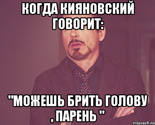 Когда Кияновский говорит: "Можешь брить голову , парень ", Мем твое выражение лица