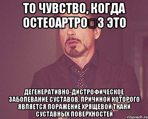 то чувство, когда Остеоартро́з это дегенеративно-дистрофическое заболевание суставов, причиной которого является поражение хрящевой ткани суставных поверхностей, Мем твое выражение лица