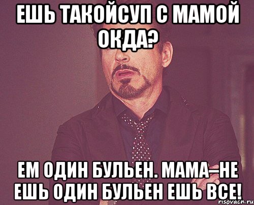 Ешь такойСуп с мамой окда? Ем один бульен. Мама–не ешь один бульен ешь все!, Мем твое выражение лица