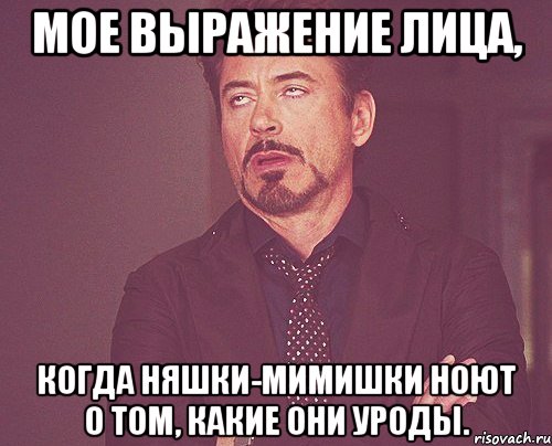 Мое выражение лица, когда няшки-мимишки ноют о том, какие они уроды., Мем твое выражение лица