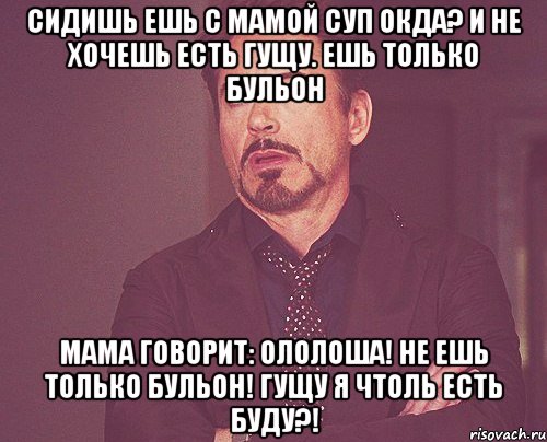 Сидишь ешь с мамой суп окда? И не хочешь есть гущу. Ешь только бульон Мама говорит: Ололоша! Не ешь только бульон! гущу я чтоль есть буду?!, Мем твое выражение лица