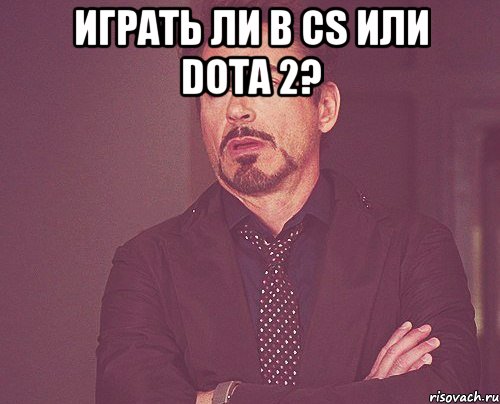 Играть ли в cs или dota 2? , Мем твое выражение лица