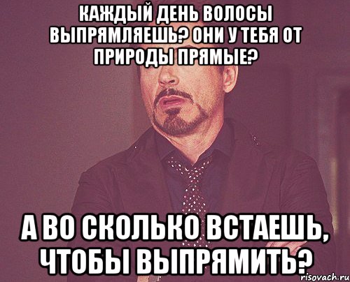 каждый день волосы выпрямляешь? они у тебя от природы прямые? а во сколько встаешь, чтобы выпрямить?, Мем твое выражение лица