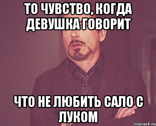 то чувство, когда девушка говорит что не любить сало с луком, Мем твое выражение лица