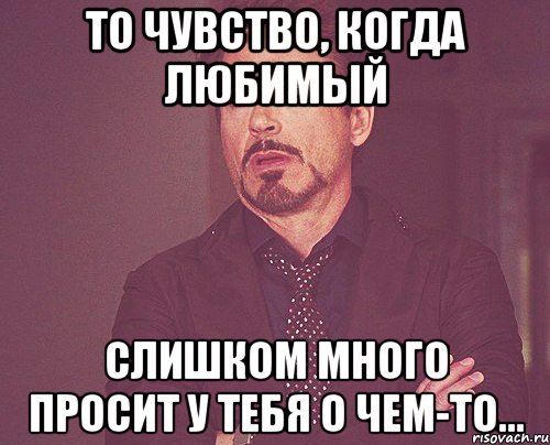 То чувство, когда любимый Слишком много просит у тебя о чем-то..., Мем твое выражение лица