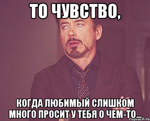 То чувство, Когда любимый слишком много просит у тебя о чем-то..., Мем твое выражение лица