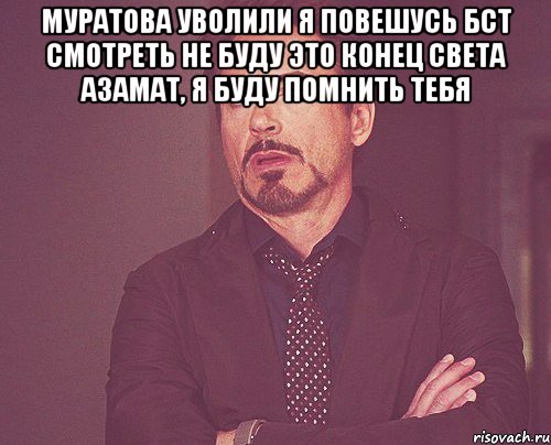 Муратова уволили Я повешусь Бст смотреть не буду Это конец света Азамат, я буду помнить тебя , Мем твое выражение лица