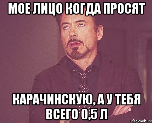 МОЕ ЛИЦО КОГДА ПРОСЯТ КАРАЧИНСКУЮ, А У ТЕБЯ ВСЕГО 0,5 л, Мем твое выражение лица