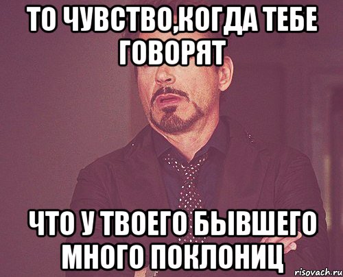 То чувство,когда тебе говорят что у твоего бывшего много поклониц, Мем твое выражение лица