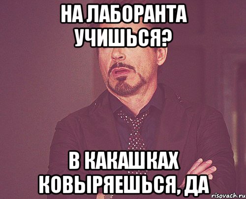 на лаборанта учишься? в какашках ковыряешься, да, Мем твое выражение лица