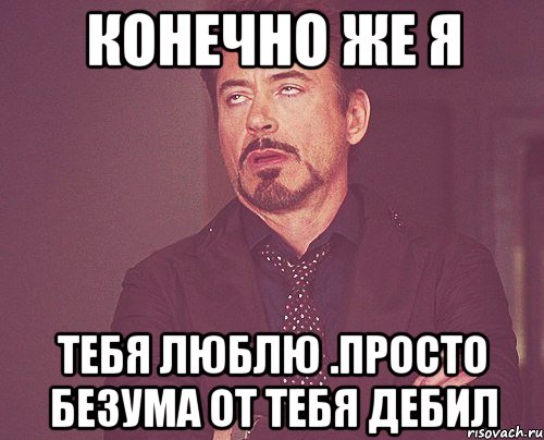 Конечно же я тебя люблю .Просто безума от тебя дебил, Мем твое выражение лица