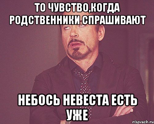 То чувство,когда родственники спрашивают небось невеста есть уже, Мем твое выражение лица