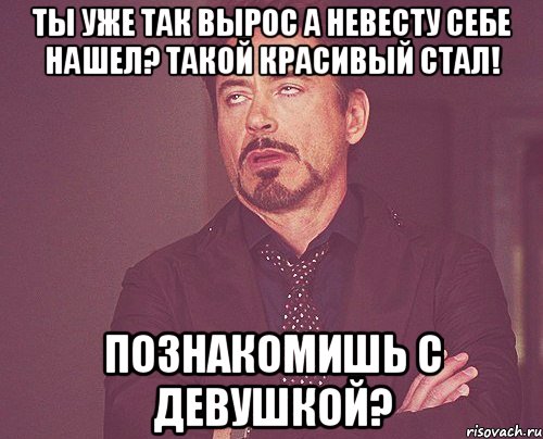 Ты уже так вырос А невесту себе нашел? Такой красивый стал! Познакомишь с девушкой?, Мем твое выражение лица