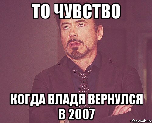 То чувство Когда Владя вернулся в 2007, Мем твое выражение лица