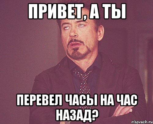 ПРИВЕТ, А ТЫ ПЕРЕВЕЛ ЧАСЫ НА ЧАС НАЗАД?, Мем твое выражение лица