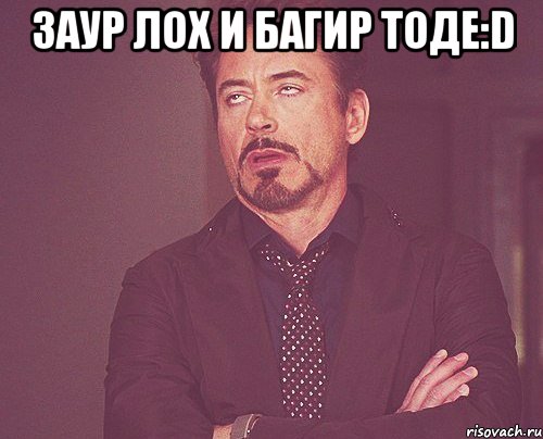 Заур лох и Багир тоде:D , Мем твое выражение лица