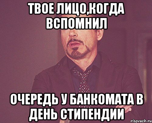 Твое лицо,когда вспомнил Очередь у банкомата в день стипендии, Мем твое выражение лица