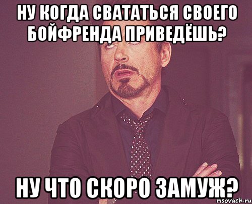 Ну когда свататься своего бойфренда приведёшь? Ну что скоро замуж?, Мем твое выражение лица