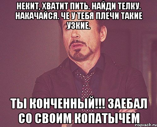 Некит, хватит пить. Найди телку. Накачайся. Че у тебя плечи такие узкие. Ты конченный!!! Заебал со своим копатычем, Мем твое выражение лица