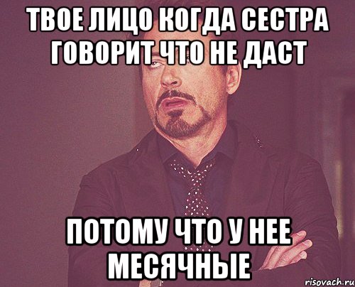 Твое лицо когда сестра говорит что не даст потому что у нее месячные, Мем твое выражение лица