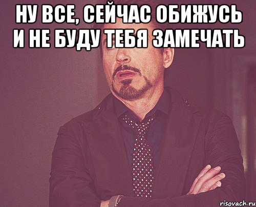 Ну все, сейчас обижусь и не буду тебя замечать , Мем твое выражение лица