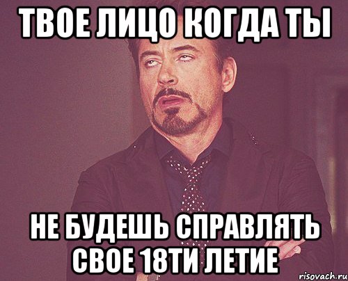 Твое лицо когда ты Не будешь справлять свое 18ти летие, Мем твое выражение лица