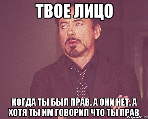 твое лицо когда ты был прав. а они нет. А хотя ты им говорил что ты прав, Мем твое выражение лица