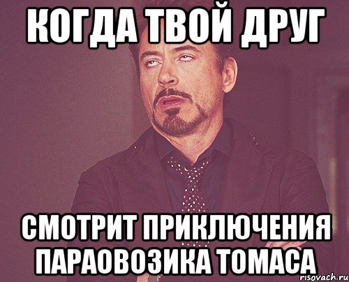 Когда твой друг смотрит приключения параовозика Томаса, Мем твое выражение лица