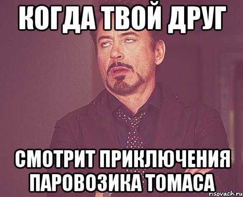 Когда твой друг смотрит приключения паровозика Томаса, Мем твое выражение лица