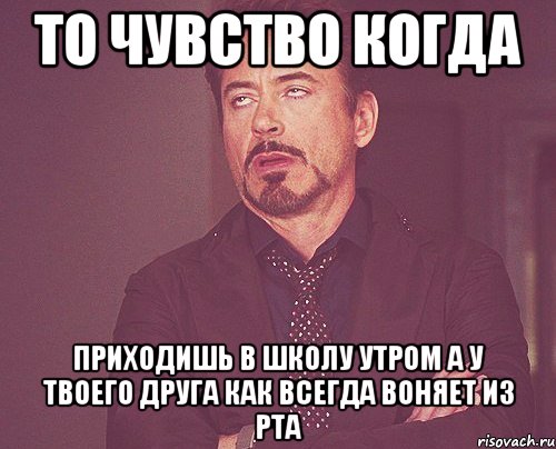 то чувство когда приходишь в школу утром а у твоего друга как всегда воняет из рта, Мем твое выражение лица