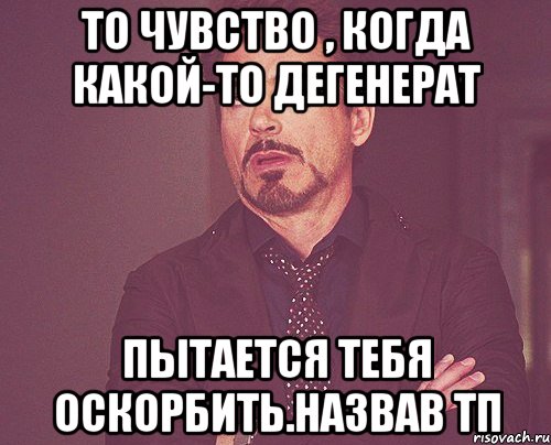 То чувство , когда какой-то дегенерат пытается тебя оскорбить.назвав тп, Мем твое выражение лица