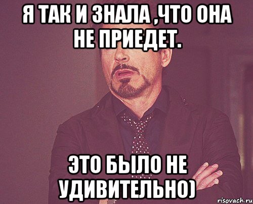 Я так и знала ,что она не приедет. Это было не удивительно), Мем твое выражение лица