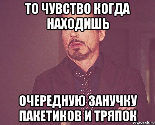 То чувство когда находишь очередную занучку пакетиков и тряпок, Мем твое выражение лица