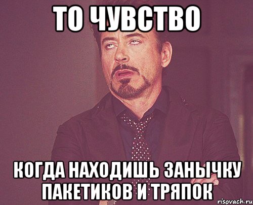 То чувство когда находишь занычку пакетиков и тряпок, Мем твое выражение лица