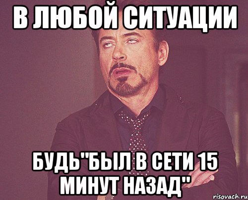 в любой ситуации будь"был в сети 15 минут назад", Мем твое выражение лица