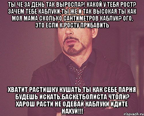 Ты че за день так выросла?! Какой у тебя рост? Зачем тебе каблуки,ты же и так высокая ты как моя мама сколько сантиметров каблук? Ого, это если к росту прибавить Хватит растишку кушать ты как себе парня будешь искать,баскетболиста чтоли? Харош расти не одевай каблуки Идите нахуй!!!, Мем твое выражение лица