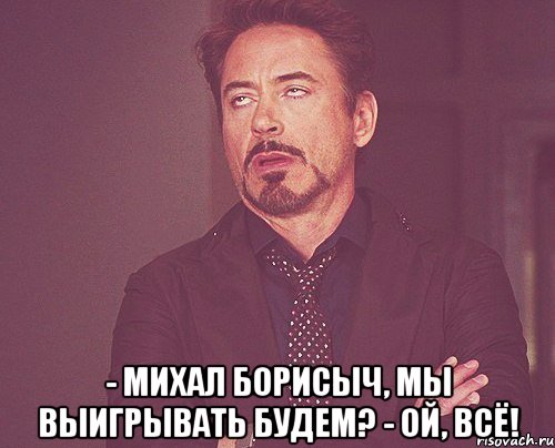  - Михал Борисыч, мы выигрывать будем? - Ой, всё!, Мем твое выражение лица