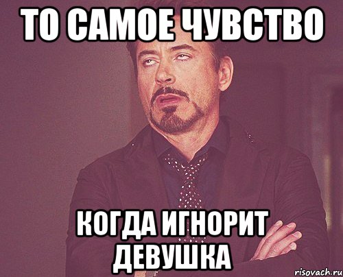 То самое чувство Когда игнорит девушка, Мем твое выражение лица