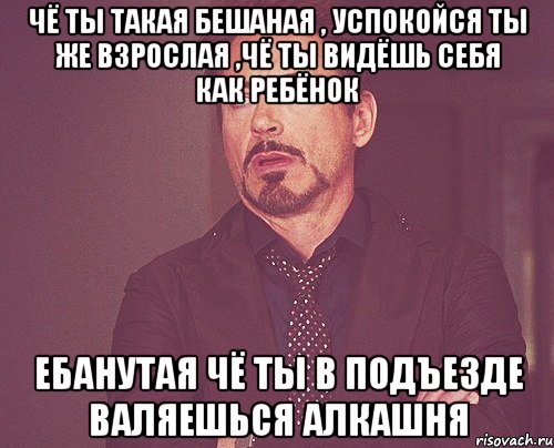 Чё ты такая бешаная , Успокойся ты же взрослая ,чё ты видёшь себя как ребёнок Ебанутая Чё ты в подъезде валяешься Алкашня, Мем твое выражение лица