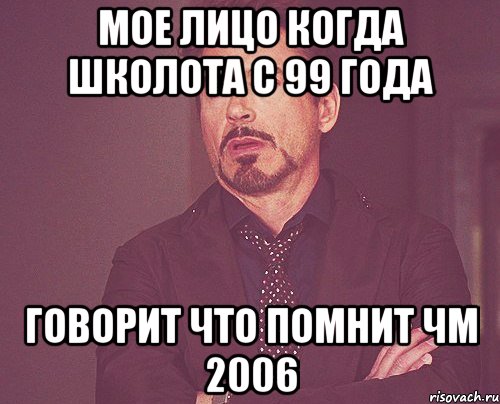 МОЕ ЛИЦО КОГДА ШКОЛОТА С 99 ГОДА ГОВОРИТ ЧТО ПОМНИТ ЧМ 2006, Мем твое выражение лица